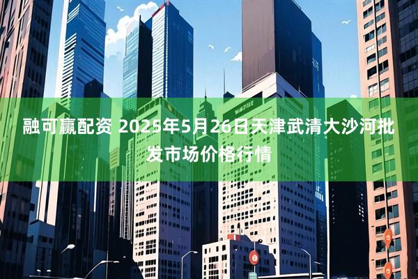 融可赢配资 2025年5月26日天津武清大沙河批发市场价格行情
