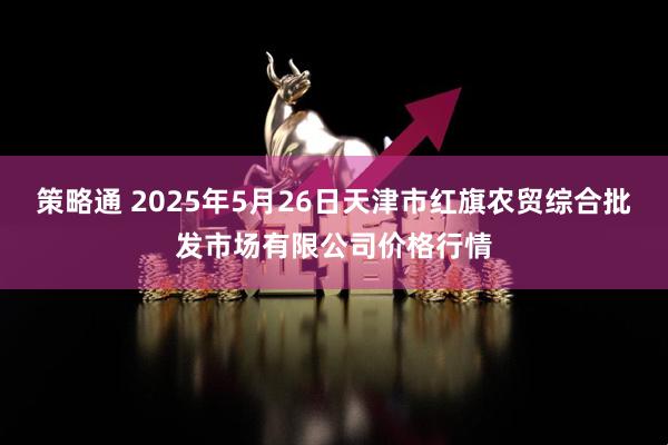 策略通 2025年5月26日天津市红旗农贸综合批发市场有限公司价格行情