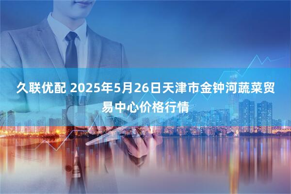 久联优配 2025年5月26日天津市金钟河蔬菜贸易中心价格行情
