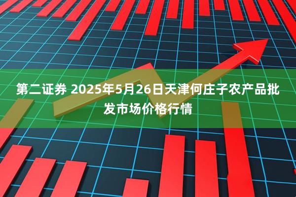 第二证券 2025年5月26日天津何庄子农产品批发市场价格行情