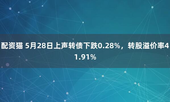 配资猫 5月28日上声转债下跌0.28%，转股溢价率41.91%