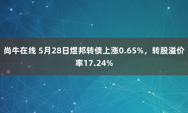 尚牛在线 5月28日煜邦转债上涨0.65%，转股溢价率17.24%