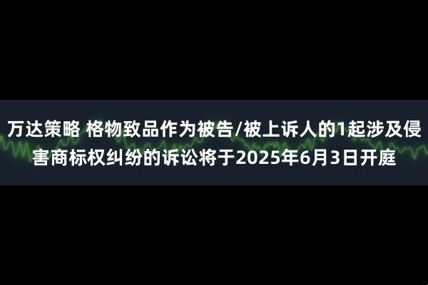 万达策略 格物致品作为被告/被上诉人的1起涉及侵害商标权纠纷的诉讼将于2025年6月3日开庭