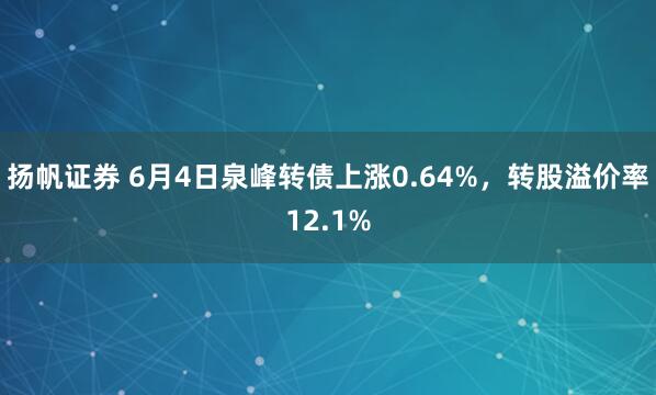 扬帆证券 6月4日泉峰转债上涨0.64%，转股溢价率12.1%