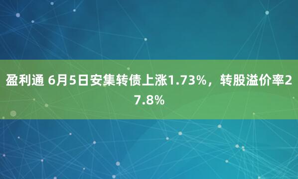 盈利通 6月5日安集转债上涨1.73%，转股溢价率27.8%