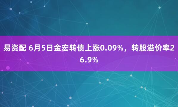易资配 6月5日金宏转债上涨0.09%，转股溢价率26.9%