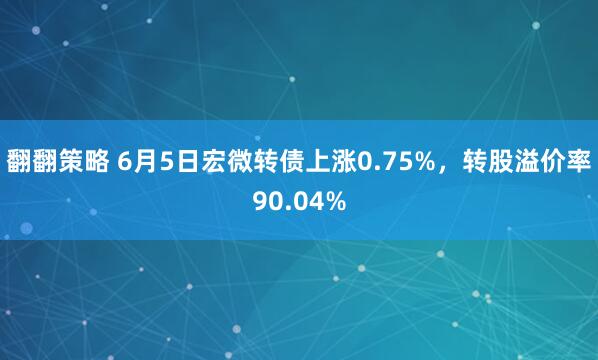 翻翻策略 6月5日宏微转债上涨0.75%，转股溢价率90.04%