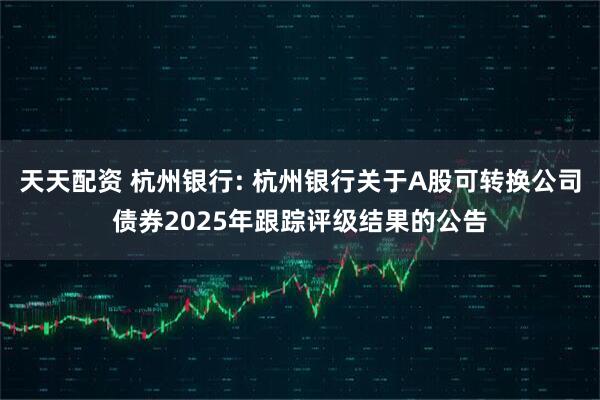 天天配资 杭州银行: 杭州银行关于A股可转换公司债券2025年跟踪评级结果的公告