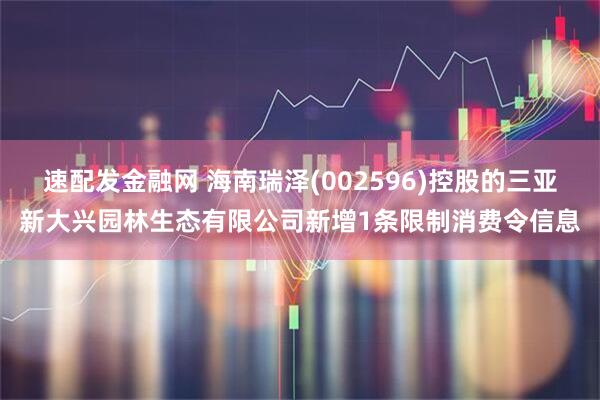 速配发金融网 海南瑞泽(002596)控股的三亚新大兴园林生态有限公司新增1条限制消费令信息