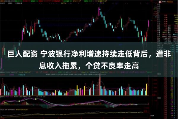 巨人配资 宁波银行净利增速持续走低背后，遭非息收入拖累，个贷不良率走高