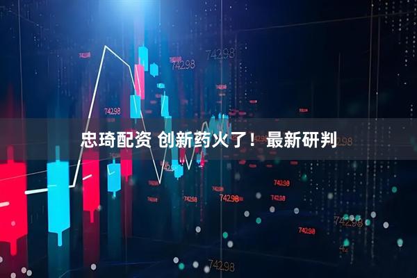 忠琦配资 创新药火了！最新研判