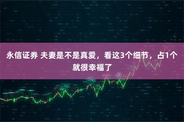 永信证券 夫妻是不是真爱，看这3个细节，占1个就很幸福了