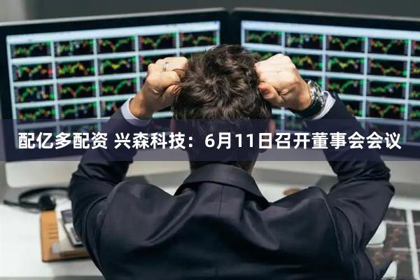 配亿多配资 兴森科技：6月11日召开董事会会议
