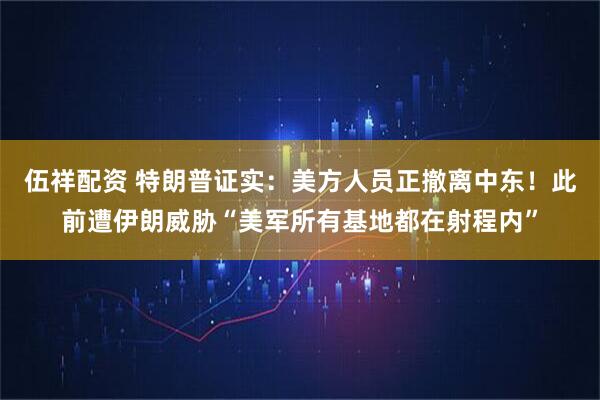 伍祥配资 特朗普证实：美方人员正撤离中东！此前遭伊朗威胁“美军所有基地都在射程内”