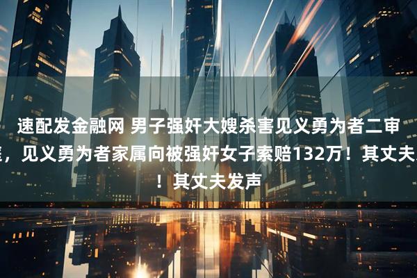 速配发金融网 男子强奸大嫂杀害见义勇为者二审开庭，见义勇为者家属向被强奸女子索赔132万！其丈夫发声
