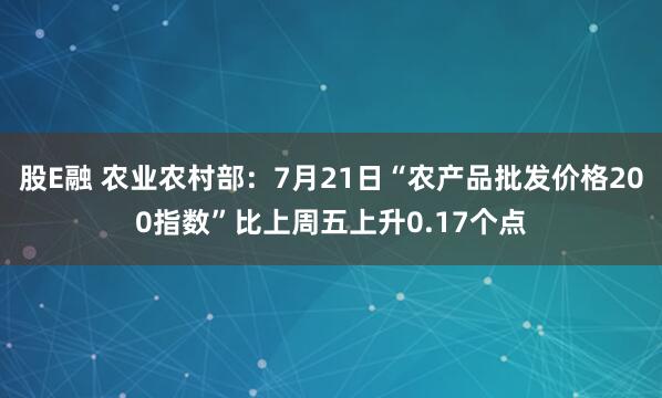 股E融 农业农村部：7月21日“农产品批发价格200指数”比上周五上升0.17个点