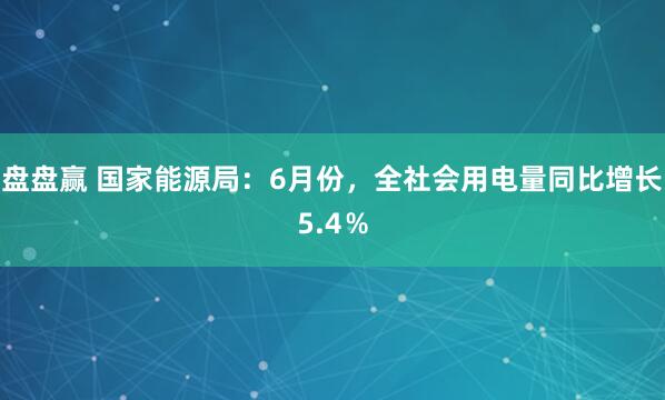 盘盘赢 国家能源局：6月份，全社会用电量同比增长5.4％