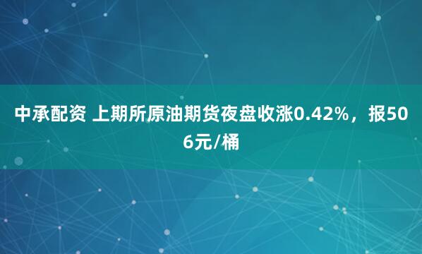 中承配资 上期所原油期货夜盘收涨0.42%，报506元/桶