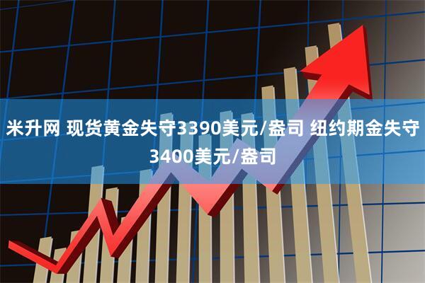 米升网 现货黄金失守3390美元/盎司 纽约期金失守3400美元/盎司