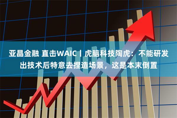 亚晶金融 直击WAIC丨虎脑科技陶虎：不能研发出技术后特意去捏造场景，这是本末倒置