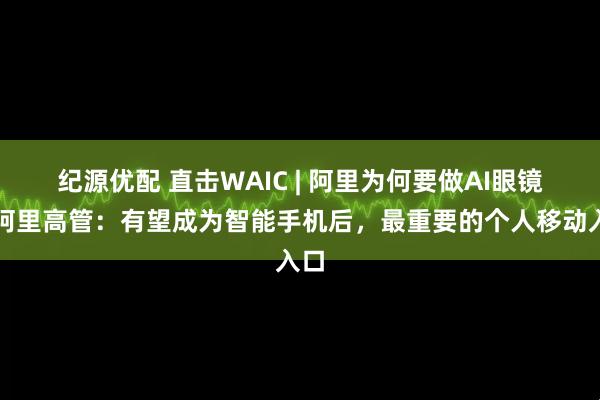 纪源优配 直击WAIC | 阿里为何要做AI眼镜？阿里高管：有望成为智能手机后，最重要的个人移动入口