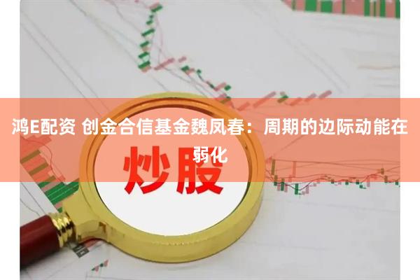 鸿E配资 创金合信基金魏凤春：周期的边际动能在弱化