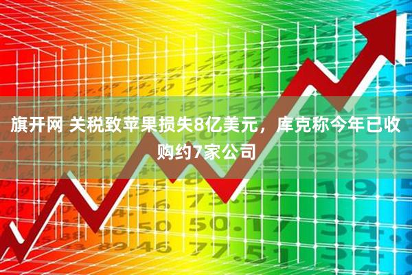 旗开网 关税致苹果损失8亿美元，库克称今年已收购约7家公司