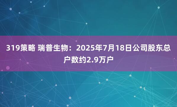 319策略 瑞普生物：2025年7月18日公司股东总户数约2.9万户