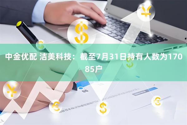中金优配 洁美科技：截至7月31日持有人数为17085户