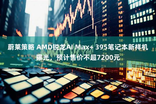 蔚莱策略 AMD锐龙AI Max+ 395笔记本新样机曝光，预计售价不超7200元
