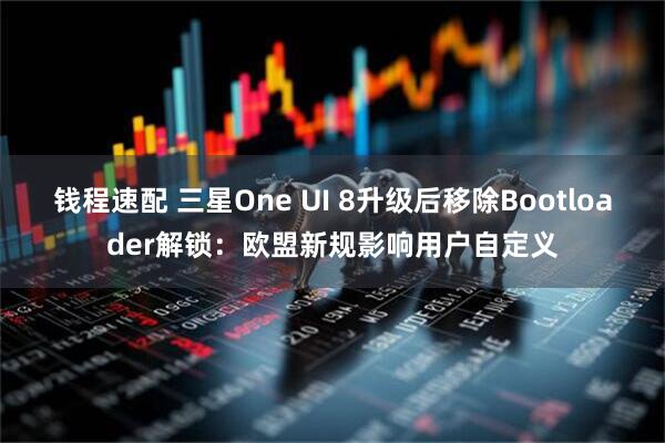 钱程速配 三星One UI 8升级后移除Bootloader解锁：欧盟新规影响用户自定义
