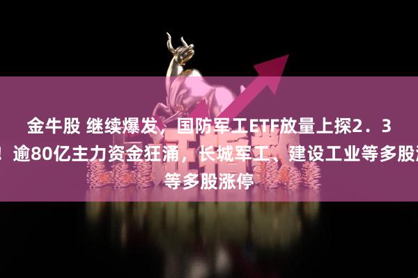 金牛股 继续爆发，国防军工ETF放量上探2．37%！逾80亿主力资金狂涌，长城军工、建设工业等多股涨停