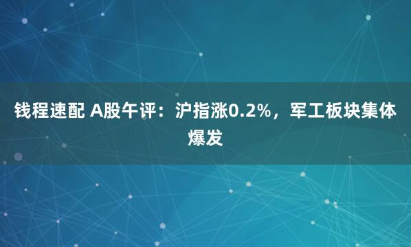 钱程速配 A股午评：沪指涨0.2%，军工板块集体爆发