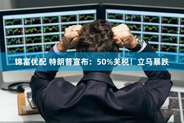 锦富优配 特朗普宣布：50%关税！立马暴跌