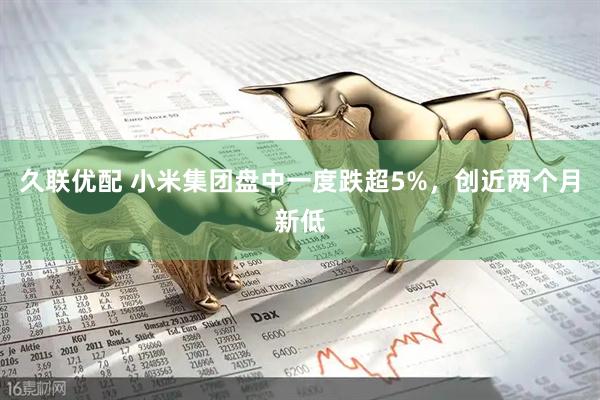 久联优配 小米集团盘中一度跌超5%，创近两个月新低