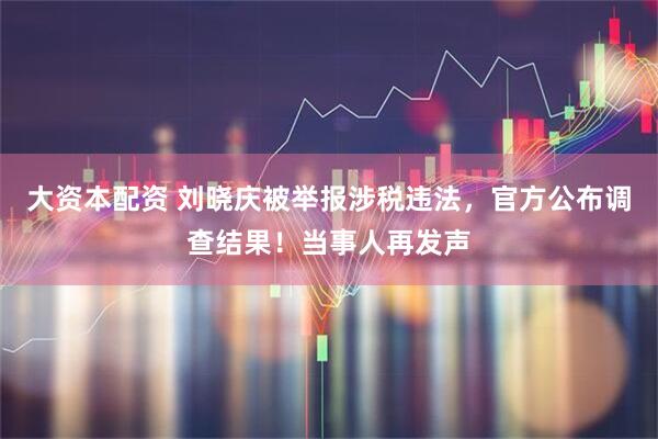 大资本配资 刘晓庆被举报涉税违法，官方公布调查结果！当事人再发声