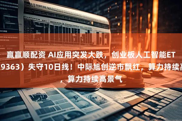 赢赢顺配资 AI应用突发大跌，创业板人工智能ETF（159363）失守10日线！中际旭创逆市飘红，算力持续高景气
