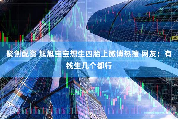 聚创配资 旭旭宝宝想生四胎上微博热搜 网友：有钱生几个都行