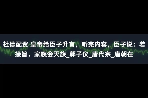 杜德配资 皇帝给臣子升官，听完内容，臣子说：若接旨，家族会灭族_郭子仪_唐代宗_唐朝在