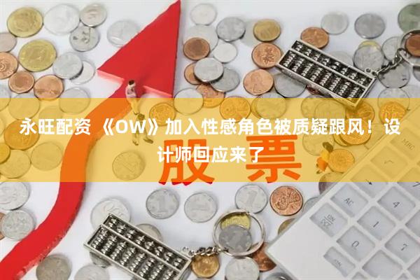 永旺配资 《OW》加入性感角色被质疑跟风！设计师回应来了