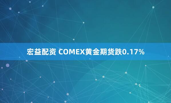 宏益配资 COMEX黄金期货跌0.17%