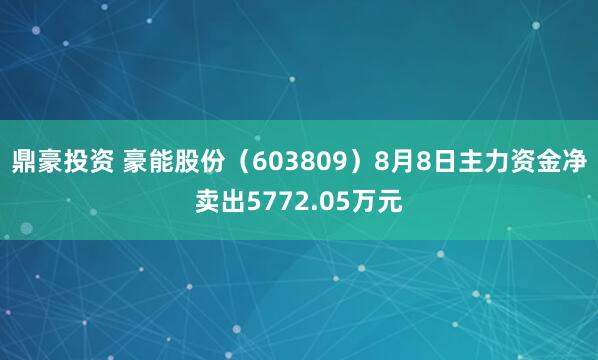鼎豪投资 豪能股份（603809）8月8日主力资金净卖出5772.05万元