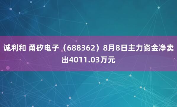 诚利和 甬矽电子（688362）8月8日主力资金净卖出4011.03万元