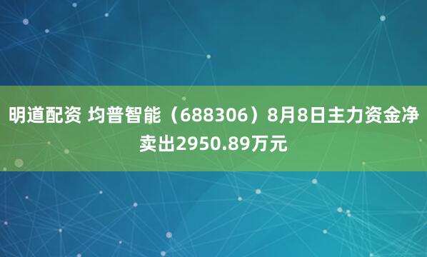 明道配资 均普智能（688306）8月8日主力资金净卖出2950.89万元