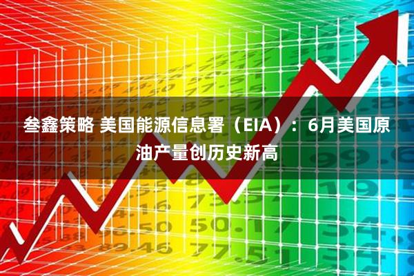 叁鑫策略 美国能源信息署（EIA）：6月美国原油产量创历史新高