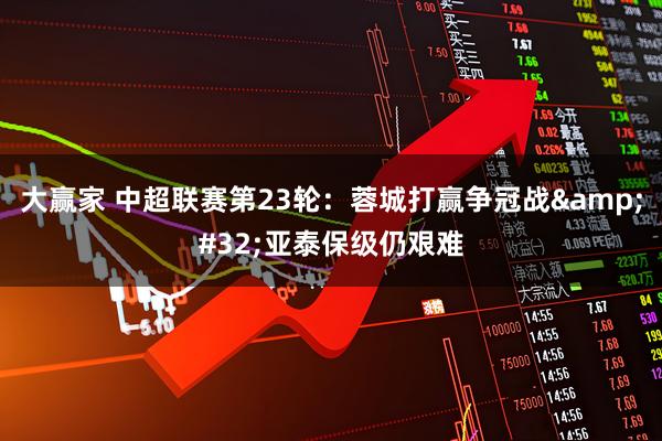 大赢家 中超联赛第23轮：蓉城打赢争冠战 亚泰保级仍艰难