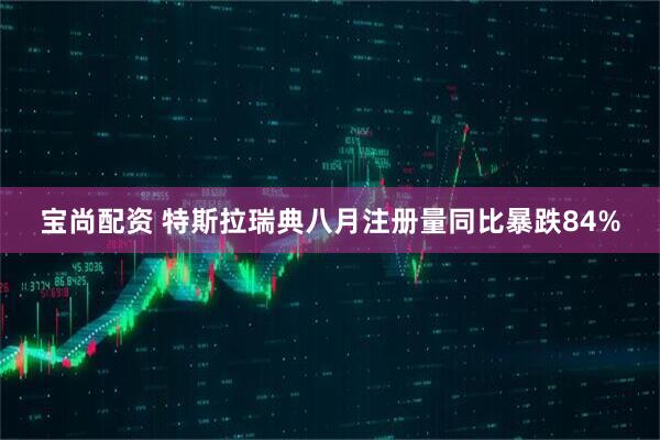 宝尚配资 特斯拉瑞典八月注册量同比暴跌84%