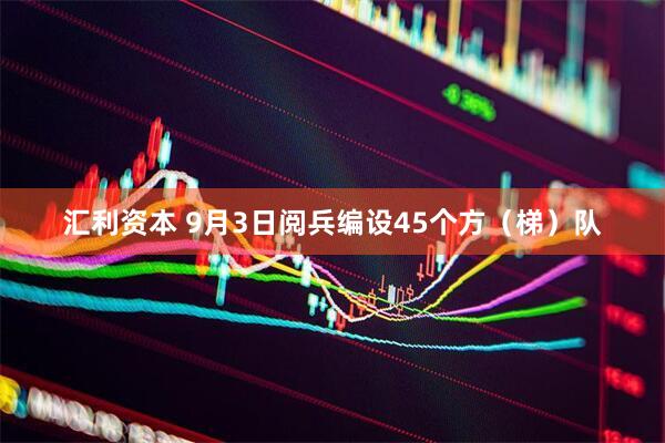 汇利资本 9月3日阅兵编设45个方（梯）队
