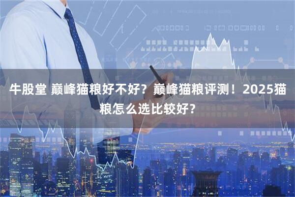 牛股堂 巅峰猫粮好不好？巅峰猫粮评测！2025猫粮怎么选比较好？