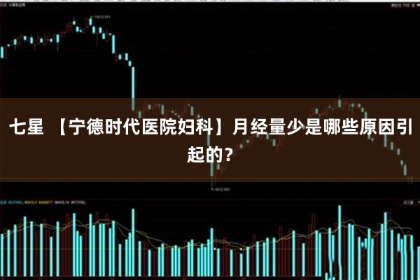 七星 【宁德时代医院妇科】月经量少是哪些原因引起的？